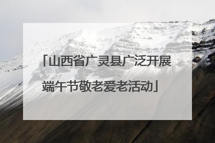 山西省广灵县广泛开展端午节敬老爱老活动
