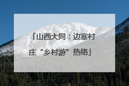 山西大同：边塞村庄“乡村游”热络