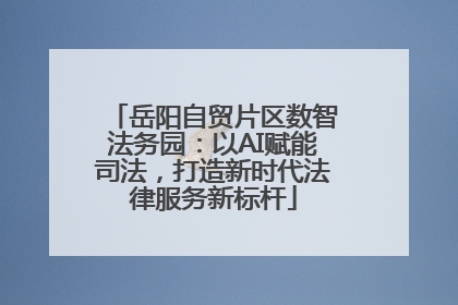 岳阳自贸片区数智法务园：以AI赋能司法，打造新时代法律服务新标杆