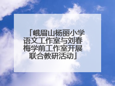 峨眉山杨丽小学语文工作室与刘春梅学前工作室开展联合教研活动