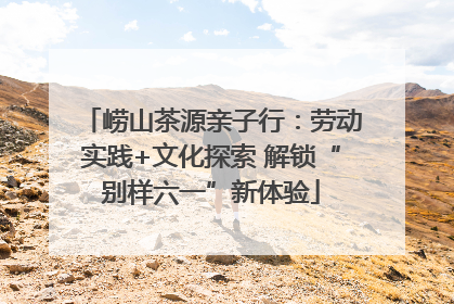 崂山茶源亲子行：劳动实践+文化探索 解锁“别样六一”新体验