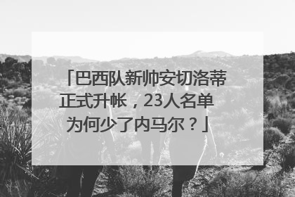 巴西队新帅安切洛蒂正式升帐，23人名单为何少了内马尔？
