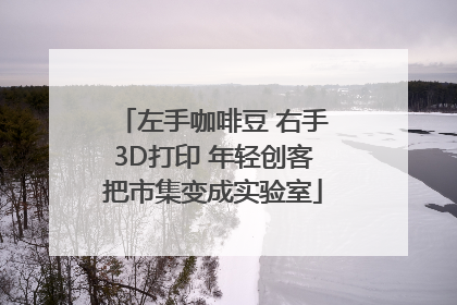左手咖啡豆 右手3D打印 年轻创客把市集变成实验室
