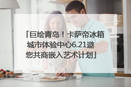 巨绘青岛！卡萨帝冰箱城市体验中心6.21邀您共商嵌入艺术计划