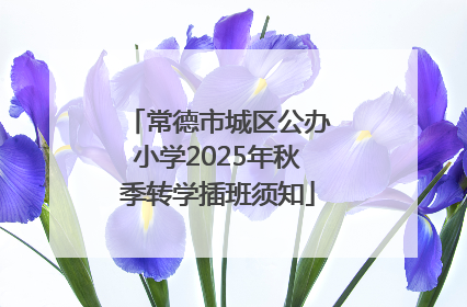 常德市城区公办小学2025年秋季转学插班须知