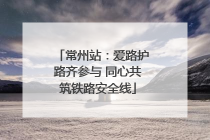 常州站：爱路护路齐参与 同心共筑铁路安全线