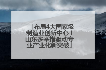 布局4大国家级制造业创新中心！山东多举措驱动专业产业化新突破