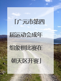 广元市第四届运动会成年组象棋比赛在朝天区开赛