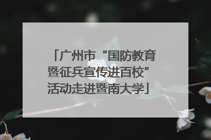 广州市“国防教育暨征兵宣传进百校”活动走进暨南大学