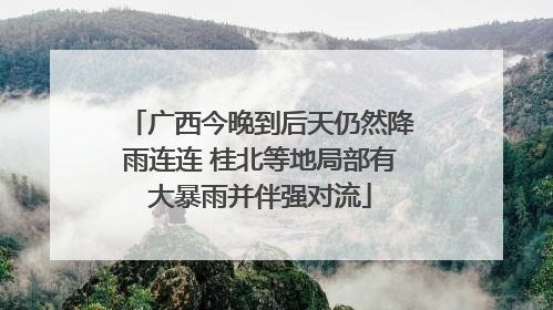 广西今晚到后天仍然降雨连连 桂北等地局部有大暴雨并伴强对流