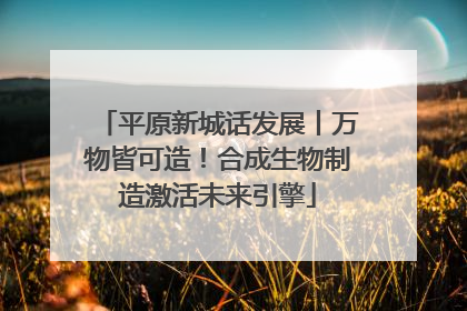平原新城话发展丨万物皆可造！合成生物制造激活未来引擎