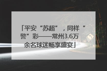平安“苏超”，同样“警”彩——常州3.6万余名球迷畅享盛宴
