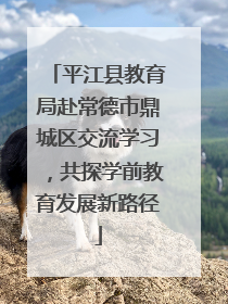 平江县教育局赴常德市鼎城区交流学习，共探学前教育发展新路径