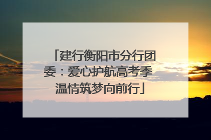 建行衡阳市分行团委：爱心护航高考季 温情筑梦向前行
