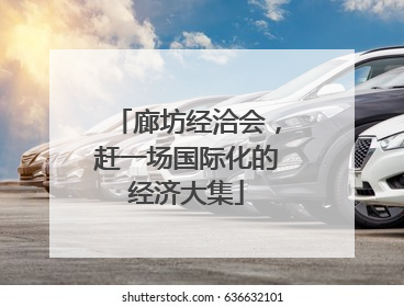 廊坊经洽会，赶一场国际化的经济大集