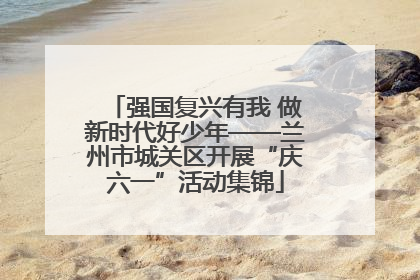 强国复兴有我 做新时代好少年——兰州市城关区开展“庆六一”活动集锦