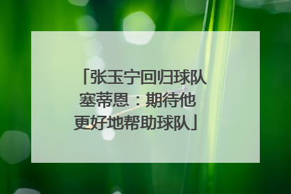 张玉宁回归球队 塞蒂恩：期待他更好地帮助球队