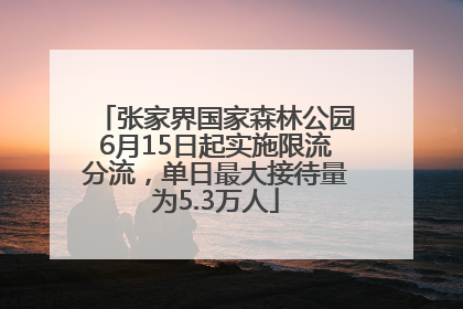 张家界国家森林公园6月15日起实施限流分流，单日最大接待量为5.3万人