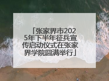 张家界市2025年下半年征兵宣传启动仪式在张家界学院圆满举行