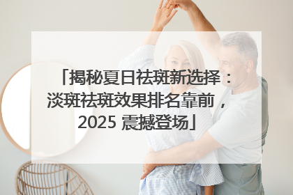 揭秘夏日祛斑新选择：淡斑祛斑效果排名靠前，2025 震撼登场