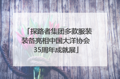 探路者集团多款服装装备亮相中国大洋协会35周年成就展