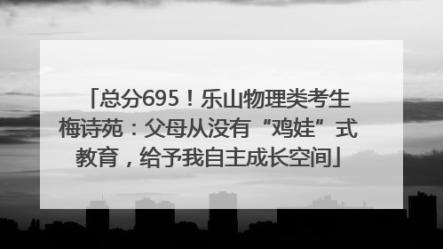 总分695！乐山物理类考生梅诗苑：父母从没有“鸡娃”式教育，给予我自主成长空间