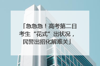 急急急！高考第二日考生“花式”出状况，民警出招化解难关