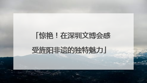 惊艳！在深圳文博会感受旌阳非遗的独特魅力