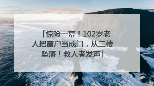 惊险一幕！102岁老人把窗户当成门，从三楼坠落！救人者发声