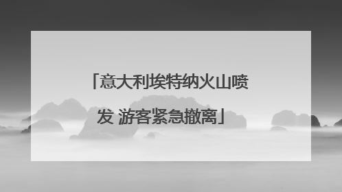 意大利埃特纳火山喷发 游客紧急撤离