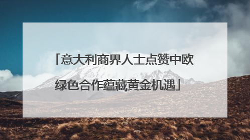 意大利商界人士点赞中欧绿色合作蕴藏黄金机遇