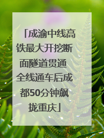 成渝中线高铁最大开挖断面隧道贯通 全线通车后成都50分钟飙拢重庆