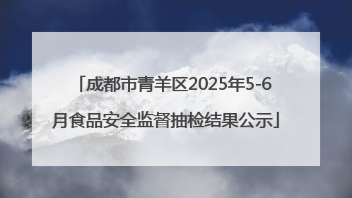 成都市青羊区2025年5-6月食品安全监督抽检结果公示