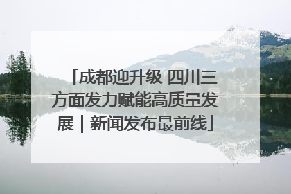 成都迎升级 四川三方面发力赋能高质量发展｜新闻发布最前线