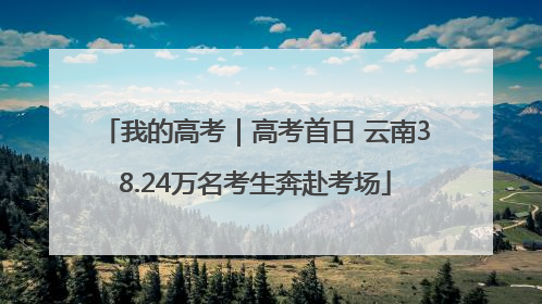 我的高考｜高考首日 云南38.24万名考生奔赴考场