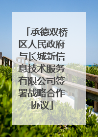 承德双桥区人民政府与长城新信息技术服务有限公司签署战略合作协议