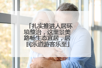 扎实推进人居环境整治，这里景美路畅生态宜居，居民乐道游客乐至