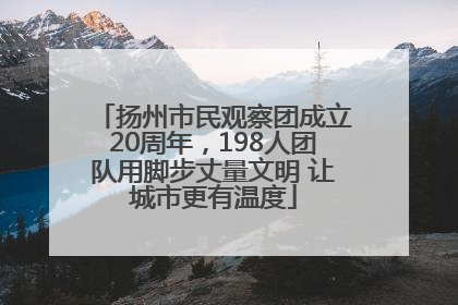 扬州市民观察团成立20周年，198人团队用脚步丈量文明 让城市更有温度