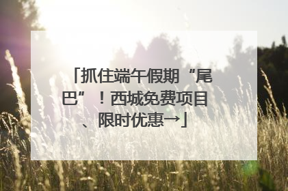 抓住端午假期“尾巴”！西城免费项目、限时优惠→