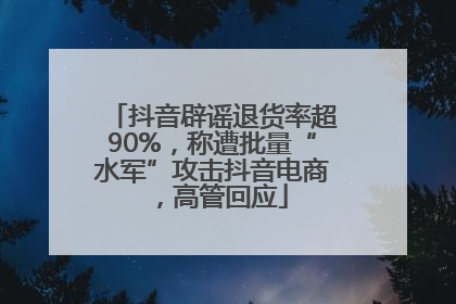 抖音辟谣退货率超90%，称遭批量“水军”攻击抖音电商，高管回应