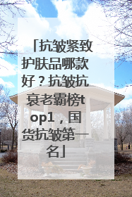 抗皱紧致护肤品哪款好？抗皱抗衰老霸榜top1，国货抗皱第一名