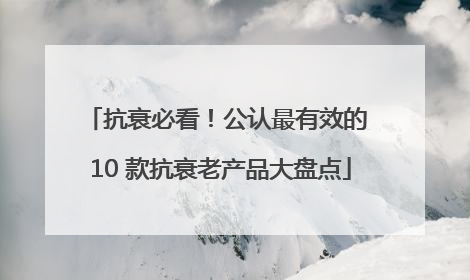 抗衰必看！公认最有效的 10 款抗衰老产品大盘点
