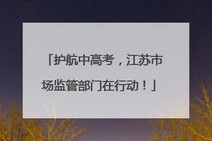 护航中高考，江苏市场监管部门在行动！