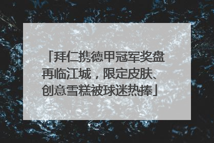 拜仁携德甲冠军奖盘再临江城，限定皮肤、创意雪糕被球迷热捧