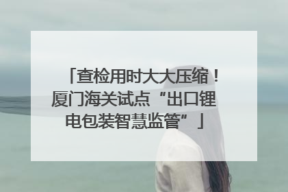 查检用时大大压缩！厦门海关试点“出口锂电包装智慧监管”