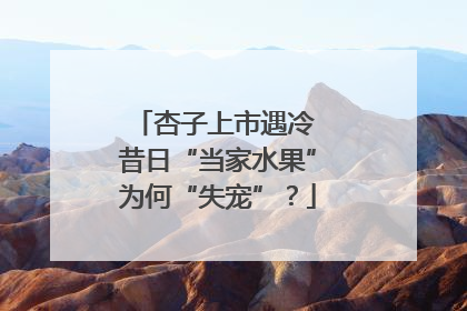 杏子上市遇冷 昔日“当家水果”为何“失宠”？