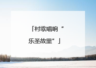 村歌唱响“乐圣故里”