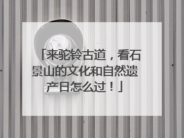 来驼铃古道，看石景山的文化和自然遗产日怎么过！