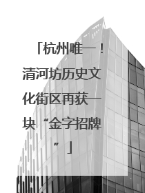 杭州唯一！清河坊历史文化街区再获一块“金字招牌”