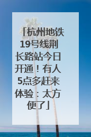 杭州地铁19号线荆长路站今日开通！有人5点多赶来体验：太方便了